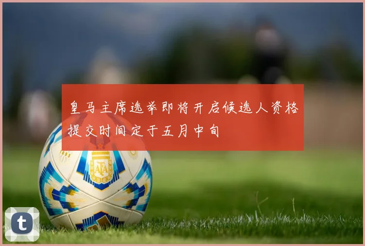 皇马主席选举即将开启候选人资格提交时间定于五月中旬