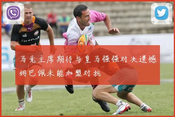 马竞主席期待与皇马强强对决遗憾姆巴佩未能加盟对抗
