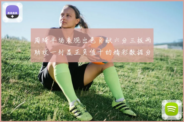周琦半场表现出色贡献六分三板两助攻一封盖正负值十的精彩数据分析