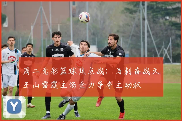 周二竞彩篮球焦点战：马刺奋战天王山雷霆主场全力争夺主动权