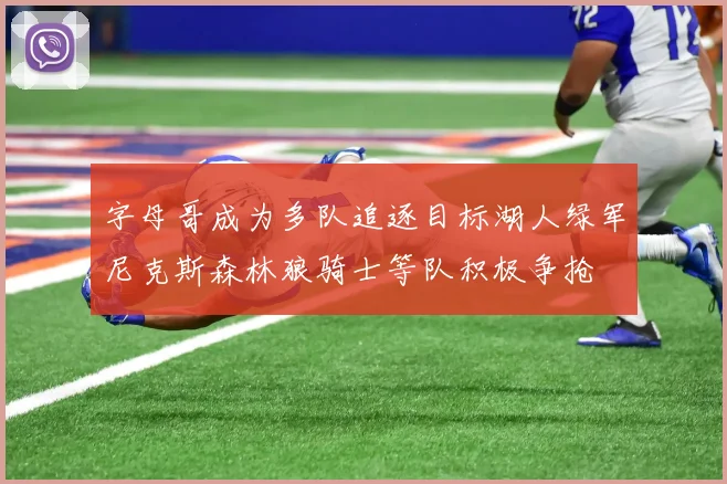 字母哥成为多队追逐目标湖人绿军尼克斯森林狼骑士等队积极争抢