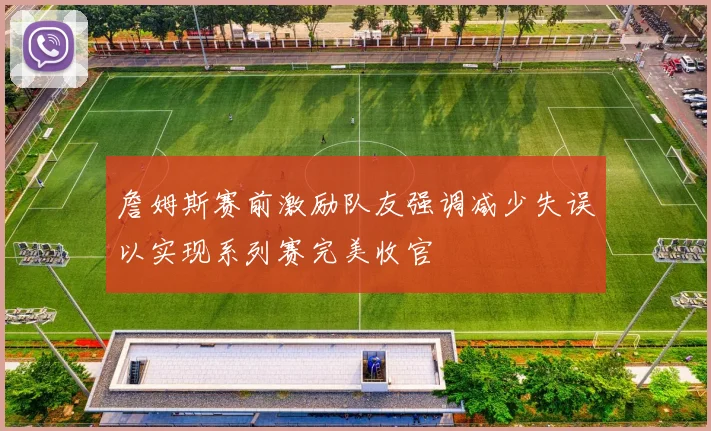 詹姆斯赛前激励队友强调减少失误以实现系列赛完美收官