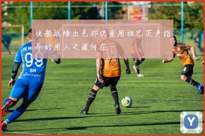 快船战绩出色却仍重用祖巴茨卢指导的用人之道何在