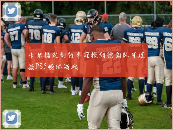 卡尔携定制行李箱报到德国队可连接PS5畅玩游戏