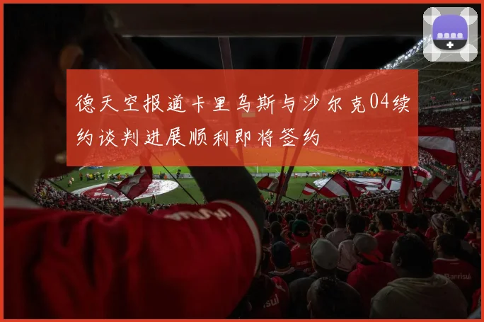 德天空报道卡里乌斯与沙尔克04续约谈判进展顺利即将签约