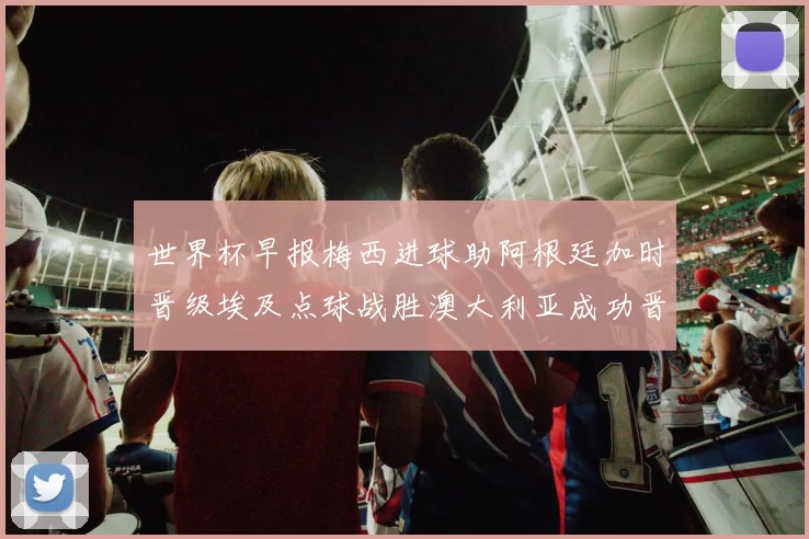 世界杯早报梅西进球助阿根廷加时晋级埃及点球战胜澳大利亚成功晋级
