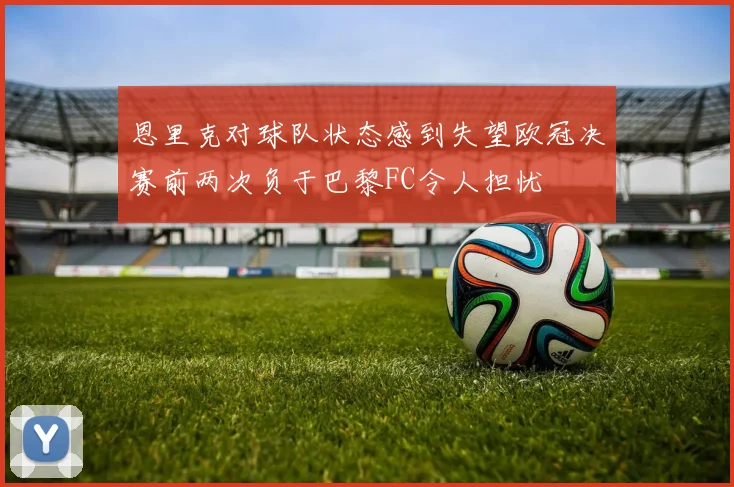 恩里克对球队状态感到失望欧冠决赛前两次负于巴黎FC令人担忧
