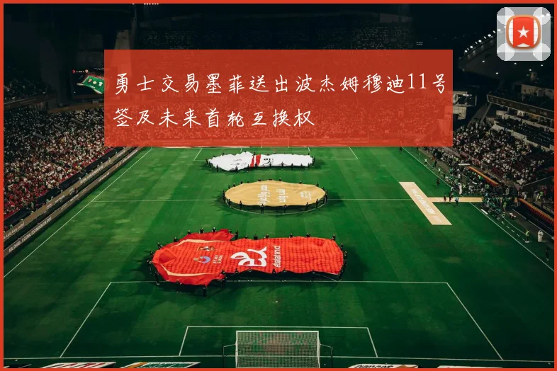 勇士交易墨菲送出波杰姆穆迪11号签及未来首轮互换权