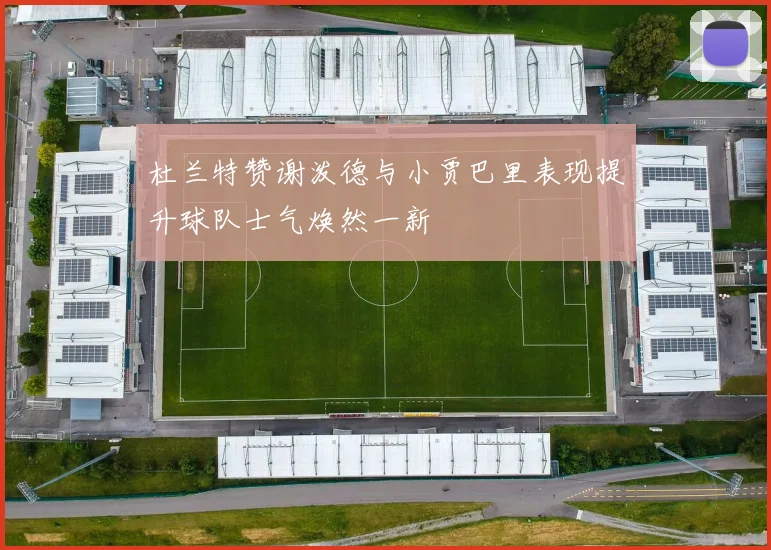 杜兰特赞谢泼德与小贾巴里表现提升球队士气焕然一新