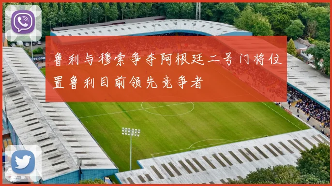 鲁利与穆索争夺阿根廷二号门将位置鲁利目前领先竞争者