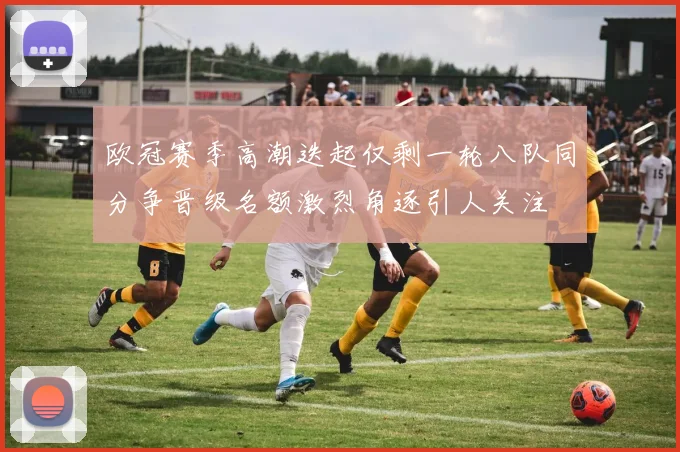 欧冠赛季高潮迭起仅剩一轮八队同分争晋级名额激烈角逐引人关注