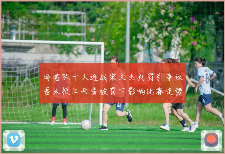 海港队十人迎战宋文杰判罚引争议吾米提江两黄被罚下影响比赛走势