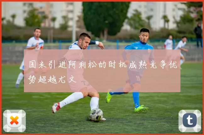 国米引进阿利松的时机成熟竞争优势超越尤文