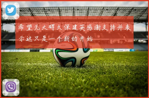 希望无大碍久保建英感谢支持并表示这只是一个新的开始